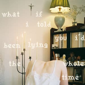 What If I Told You I'd Been Lying The Whole Time