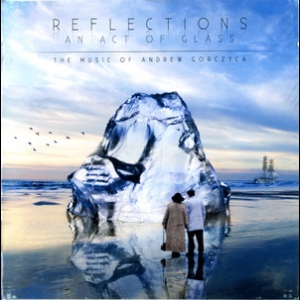 Reflections: An Act Of Glass - The Music Of Andrew Gorczyca