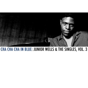Cha Cha Cha in Blue: Junior Wells & The Singles, Vol. 3