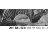 Dave Van Ronk - Sweet Substitute: Dave Van Ronk, Vol. 3 '2013
