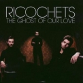 Ricochets - Ghost Of Our Love '2003