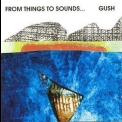 Gush - From Things To Sounds... '1991